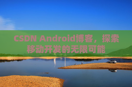 CSDN Android博客，探索移动开发的无限可能